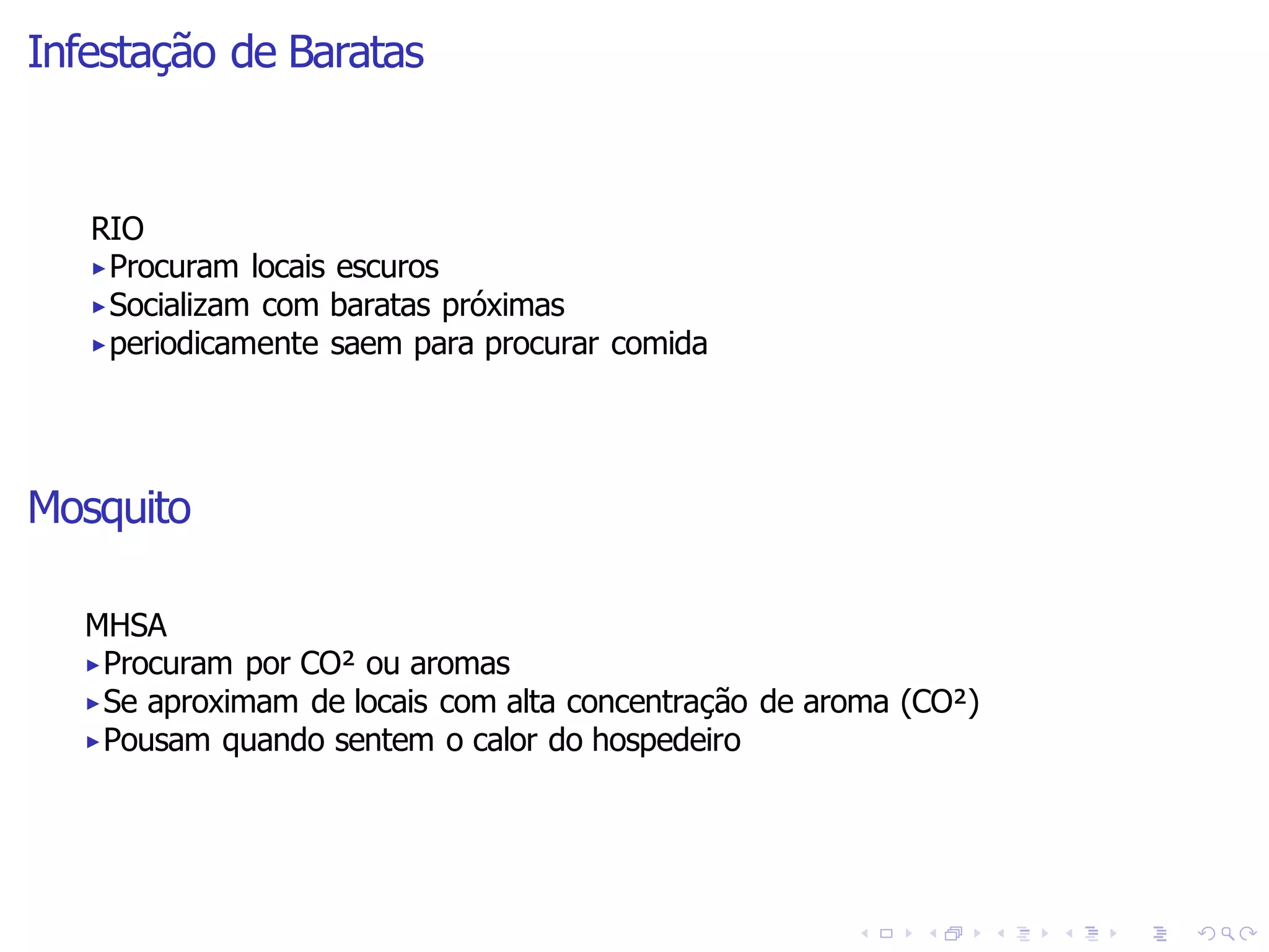 Infestação de Baratas
RIO
▶Procuram locais escuros
▶Socializam com baratas próximas
▶periodicamente saem para procurar comida
Mosquito
MHSA
▶Procuram por CO² ou aromas
▶Se aproximam de locais com alta concentração de aroma (CO²)
▶Pousam quando sentem o calor do hospedeiro
 