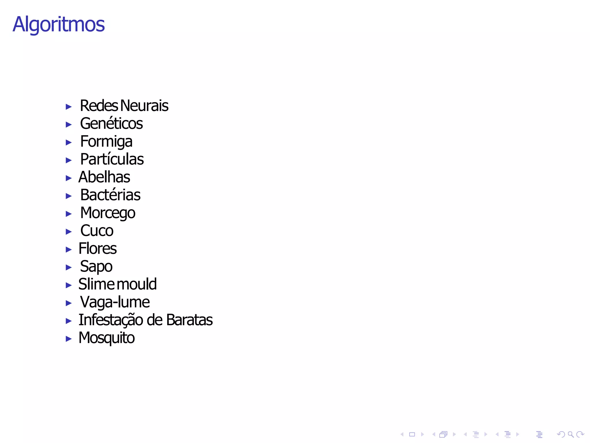 Algoritmos
▶ RedesNeurais
▶ Genéticos
▶ Formiga
▶ Partículas
▶ Abelhas
▶ Bactérias
▶ Morcego
▶ Cuco
▶ Flores
▶ Sapo
▶ Slimemould
▶ Vaga-lume
▶ Infestação de Baratas
▶ Mosquito
 