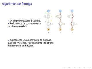 Algoritmos de formiga
▶ O tempo de resposta é razoável.
▶ Performance cai com o aumento
da dimensionalidade.
▶ Aplicações: Escalonamento de Rotinas,
Caixeiro Viajante, Rastreamento de objeto,
Roteamento de Pacotes.
 