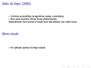 Salto do Sapo (2000)
▶ Combina os benefícios de algoritmos sociais e meméticos.
▶ Bom para encontrar ótimos locais predominantes.
Especialmente bom quando a função local está afetada por ruídos locais.
Slime mould
▶ Foi aplicado apenas no artigo original
 
