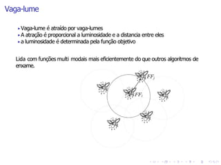 Vaga-lume
Lida com funções multi modais mais eficientemente do que outros algoritmos de
enxame.
▶Vaga-lume é atraído por vaga-lumes
▶A atração é proporcional a luminosidade e a distancia entre eles
▶a luminosidade é determinada pela função objetivo
 