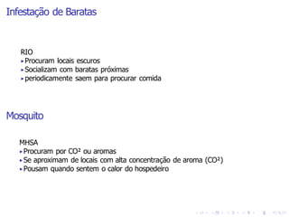 Infestação de Baratas
RIO
▶Procuram locais escuros
▶Socializam com baratas próximas
▶periodicamente saem para procurar comida
Mosquito
MHSA
▶Procuram por CO² ou aromas
▶Se aproximam de locais com alta concentração de aroma (CO²)
▶Pousam quando sentem o calor do hospedeiro
 