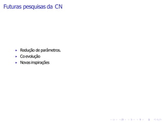 Futuras pesquisas da CN
▶ Redução de parâmetros.
▶ Co evolução
▶ Novas inspirações
 