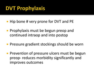  Hip bone # very prone for DVT and PE
 Prophylaxis must be begun preop and
continued intraop and into postop
 Pressure gradient stockings should be worn
 Prevention of pressure ulcers must be begun
preop- reduces morbidity significantly and
improves outcomes
 