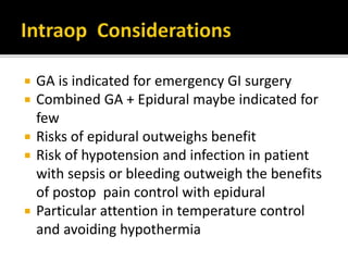  GA is indicated for emergency GI surgery
 Combined GA + Epidural maybe indicated for
few
 Risks of epidural outweighs benefit
 Risk of hypotension and infection in patient
with sepsis or bleeding outweigh the benefits
of postop pain control with epidural
 Particular attention in temperature control
and avoiding hypothermia
 