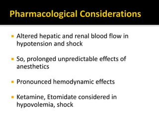  Altered hepatic and renal blood flow in
hypotension and shock
 So, prolonged unpredictable effects of
anesthetics
 Pronounced hemodynamic effects
 Ketamine, Etomidate considered in
hypovolemia, shock
 