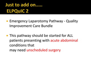  Emergency Laparotomy Pathway - Quality
Improvement Care Bundle
 This pathway should be started for ALL
patients presenting with acute abdominal
conditions that
may need unscheduled surgery
 