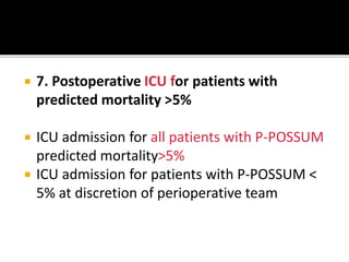  7. Postoperative ICU for patients with
predicted mortality >5%
 ICU admission for all patients with P-POSSUM
predicted mortality>5%
 ICU admission for patients with P-POSSUM <
5% at discretion of perioperative team
 