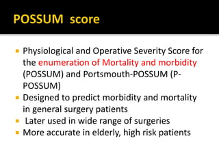  Physiological and Operative Severity Score for
the enumeration of Mortality and morbidity
(POSSUM) and Portsmouth-POSSUM (P-
POSSUM)
 Designed to predict morbidity and mortality
in general surgery patients
 Later used in wide range of surgeries
 More accurate in elderly, high risk patients
 