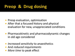  Preop evaluation, optimisation
 After that a focused history and physical
evaluation for new, unappreciated conditions
 Pharmacokinetic and pharmacodynamic changes
in old age considered
 Increased sensitivity to anaesthetics
 And reduced requirements
 More time to peak effect
 