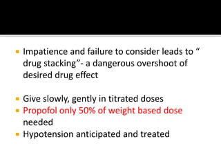  Impatience and failure to consider leads to “
drug stacking”- a dangerous overshoot of
desired drug effect
 Give slowly, gently in titrated doses
 Propofol only 50% of weight based dose
needed
 Hypotension anticipated and treated
 