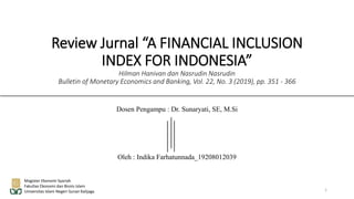 Dosen Pengampu : Dr. Sunaryati, SE, M.Si
Oleh : Indika Farhatunnada_19208012039
Magister Ekonomi Syariah
Fakultas Ekonomi dan Bisnis Islam
Universitas Islam Negeri Sunan Kalijaga
Review Jurnal “A FINANCIAL INCLUSION
INDEX FOR INDONESIA”
Hilman Hanivan dan Nasrudin Nasrudin
Bulletin of Monetary Economics and Banking, Vol. 22, No. 3 (2019), pp. 351 - 366
1
 