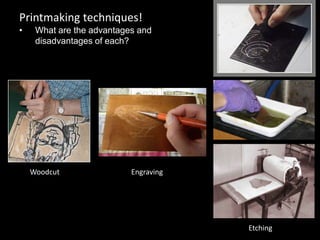 Printmaking techniques!
• What are the advantages and
disadvantages of each?
Woodcut Engraving
Etching
 