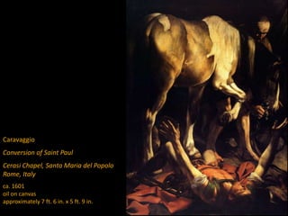 Caravaggio
Conversion of Saint Paul
Cerasi Chapel, Santa Maria del Popolo
Rome, Italy
ca. 1601
oil on canvas
approximately 7 ft. 6 in. x 5 ft. 9 in.
 