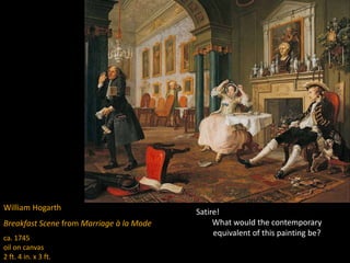 William Hogarth
Breakfast Scene from Marriage à la Mode
ca. 1745
oil on canvas
2 ft. 4 in. x 3 ft.
Satire!
What would the contemporary
equivalent of this painting be?
 