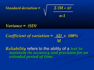Standard deviation =Standard deviation = ΣΣ (M – x)(M – x)22
n-1n-1
Variance = (SD)Variance = (SD)22
Coefficient of variation = SD x 100%Coefficient of variation = SD x 100%
MM
ReliabilityReliability refers to the ability of arefers to the ability of a test totest to
maintain its accuracy and precision for anmaintain its accuracy and precision for an
extended period of timeextended period of time..
 
