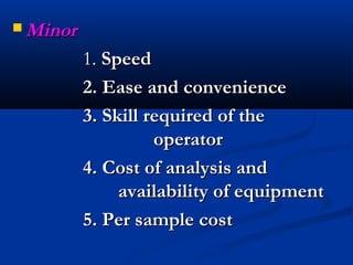  MinorMinor
1.1. SpeedSpeed
2. Ease and convenience2. Ease and convenience
3. Skill required of the3. Skill required of the
operatoroperator
4. Cost of analysis and4. Cost of analysis and
availability of equipmentavailability of equipment
5. Per sample cost5. Per sample cost
 