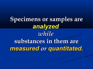Specimens or samples areSpecimens or samples are
analyzedanalyzed
whilewhile
substances in them aresubstances in them are
measuredmeasured oror quantitated.quantitated.
 