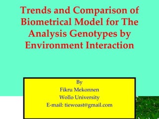 Trends and Comparison of
Biometrical Model for The
Analysis Genotypes by
Environment Interaction
By
Fikru Mekonnen
Wollo University
E-mail: tiewoast@gmail.com
 