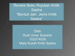 Review Buku Rujukan Kritik
         Sastra
 “Bentuk dan Jenis Kritik
         Sastra”


            Oleh
    Rudi Umar Susanto
         102074026
   Mata Kuliah Kritik Sastra
 