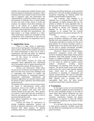 Recent Researches in Circuits, Systems, Mechanics and Transportation Systems




methods and compositional methods become more                   annotating and editing documents using pen-based
and more popular in hand gesture recognition. These             gestures [41]. This year eyeSight introduced gesture
techniques have been studied in many diverse fields             recognition Technology for Android Tablets and
such as linguistics, logic, and neuroscience, but               Windows-based Portable Computers [50].
compositionality is especially evident in the syntax                     Sign Language: Sign language is an
and semantics of language where a limited number                important case of communicative gestures. Since
of letter scan form a huge variety of words and                 sign languages are highly structural, they are very
sentences. In computer vision these techniques are              suitable as testbeds for vision algorithms [42]. At
used in the context of a general problem:                       the same time, they can also be a good way to help
categorization. Using these techniques we address               the disabled to interact with computers. Sign
also to the semantic gap that exists between the low            language for the deaf (e.g. American Sign
level features and high level representations. The              Language) is an example that has received
hand posture is no longer modeled as a whole.                   significant attention in the gesture literature [43, 44,
These characteristic regions are assembled to form              45 and 46].
compositions; these compositions at their turn can                       Vehicle interfaces: A number of hand
be group in compositions of compositions and so                 gesture recognition techniques for human vehicle
on.                                                             interface have been proposed time to time [47,48].
                                                                The primary motivation of research into the use of
3 Application Areas                                             hand gestures for in-vehicle secondary controls is
         There is a large variety of applications               broadly based on the premise that taking the eyes
which involves hand gestures. Hand gestures can be              off the road to operate conventional secondary
used to achieve natural human computer interaction              controls can be reduced by using hand gestures.
for virtual environments, or there can be used to                        Healthcare: Wachs et al. [49] developed a
communicate with deaf and dumb. An important                    hand-gesture recognition system that enables
application area is that of vehicle interfaces.                 doctors to manipulate digital images during medical
         In this section an overview of few                     procedures using hand gestures instead of touch
application areas is given.                                     screens or computer keyboards. A sterile human-
         Virtual Reality: Gestures for virtual and              machine interface is of supreme importance because
augmented reality applications have experienced                 it is the means by which the surgeon controls
one of the greatest levels of uptake interactions [36]          medical        information,      avoiding        patient
or 2D displays that simulate 3D interactions [37].              contamination, the operating room and the other
         Robotics and Telepresence: When robots                 surgeons. The gesture based system could replace
are moved out of factories and introduced into our              touch screens now used in many hospital operating
daily lives they have to face many challenges such              rooms which must be sealed to prevent
as cooperating with humans in complex and                       accumulation or spreading of contaminants and
uncertain environments or maintaining long-term                 requires smooth surfaces that must be thoroughly
human-robot relationships. Telepresence and                     cleaned after each procedure – but sometimes aren't.
telerobotic applications are typically situated within          With infection rates at hospitals now at
the domain of space exploration and military-based              unacceptably high rates, the hand gesture
research projects.                                              recognition system offers a possible alternative.
The gestures used to interact with and control robots
are similar to fully-immersed virtual reality                   4 Conclusion
interactions, however the worlds are often real,                         In this paper a review of vision based hand
presenting the operator with video feed from                    gesture recognition methods has been presented. In
cameras located on the robot [38]. Here, gestures               the last years remarkable progress in the field of
can control a robots hand and arm movements to                  vision based hand gesture recognition has been
reach for and manipulate actual objects, as well its            done. Further research in the areas of feature
movement through the world.                                     extraction, classification methods and gesture
Hand gesture recognition for robotic control is                 representation are required to realize the ultimate
presented in [24, 39]                                           goal of humans interfacing with machines on their
         Desktop and Tablet PC Applications: In                 own natural terms.
desktop computing applications, gestures can                             It is obviously that the near future belongs
provide an alternative interaction to the mouse and             to hand gesture recognition. Probably sooner that
keyboard [40]. Many gestures for desktop                        one may think the surrounding devices will be hand
computing tasks involve manipulating graphics, or               gesture interfaced.



ISBN: 978-1-61804-062-6                                   185
 
