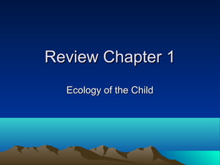 Review Chapter 1
Ecology of the Child

 