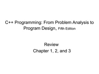 C++ Programming: From Problem Analysis to
        Program Design, Fifth Edition


                Review
            Chapter 1, 2, and 3
 