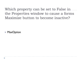 Which property can be set to False in
the Properties window to cause a forms
Maximize button to become inactive?


 MaxOption
 