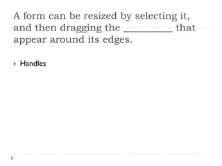 A form can be resized by selecting it,
and then dragging the __________ that
appear around its edges.

 Handles
 