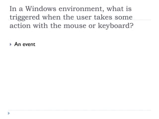 In a Windows environment, what is
triggered when the user takes some
action with the mouse or keyboard?

 An event
 