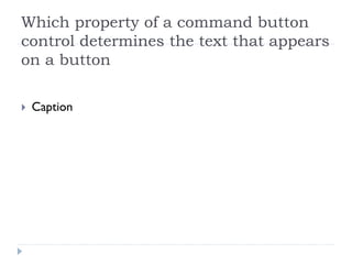 Which property of a command button
control determines the text that appears
on a button

 Caption
 
