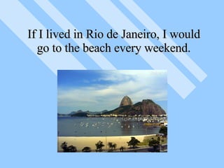 If I lived in Rio de Janeiro, I would go to the beach every weekend. 