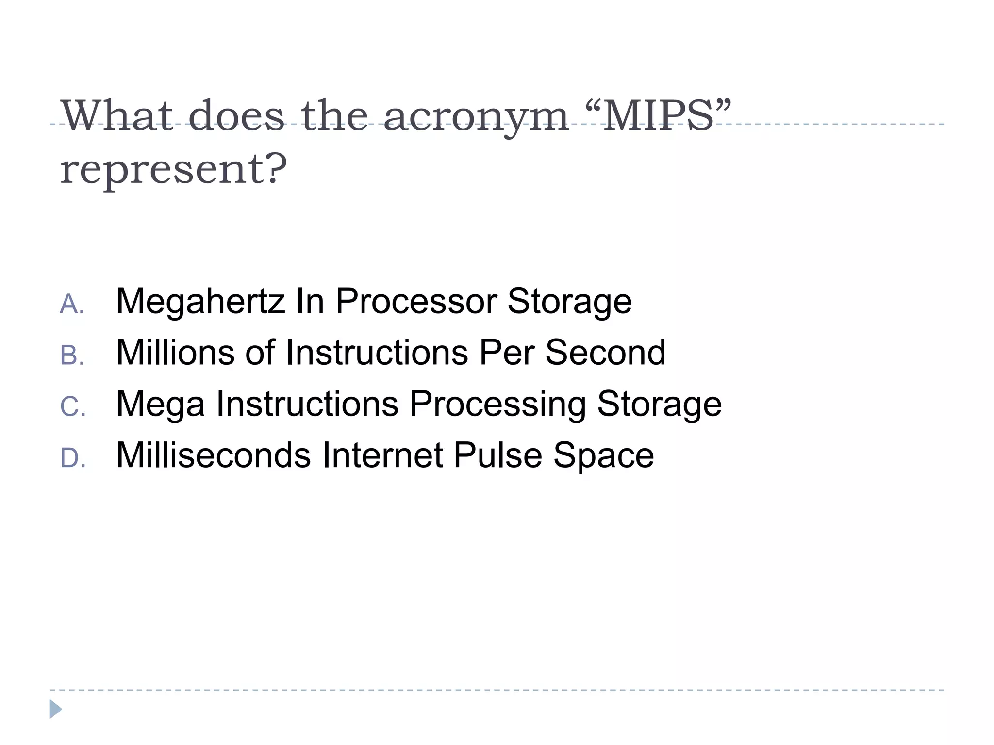 What does the acronym “MIPS”
represent?

A.   Megahertz In Processor Storage
B.   Millions of Instructions Per Second
C.   Mega Instructions Processing Storage
D.   Milliseconds Internet Pulse Space
 
