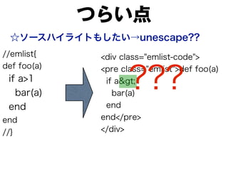 つらい点
☆ソースハイライトもしたい→unescape??
//emlist{
def foo(a)

if a>1
bar(a)
end
end
//}

<div class="emlist-code">
<pre class="emlist">def foo(a)
if a>1
bar(a)
end
end</pre>
</div>

???

 