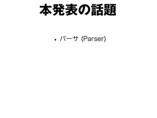 本発表の話題
• パーサ (Parser)

 