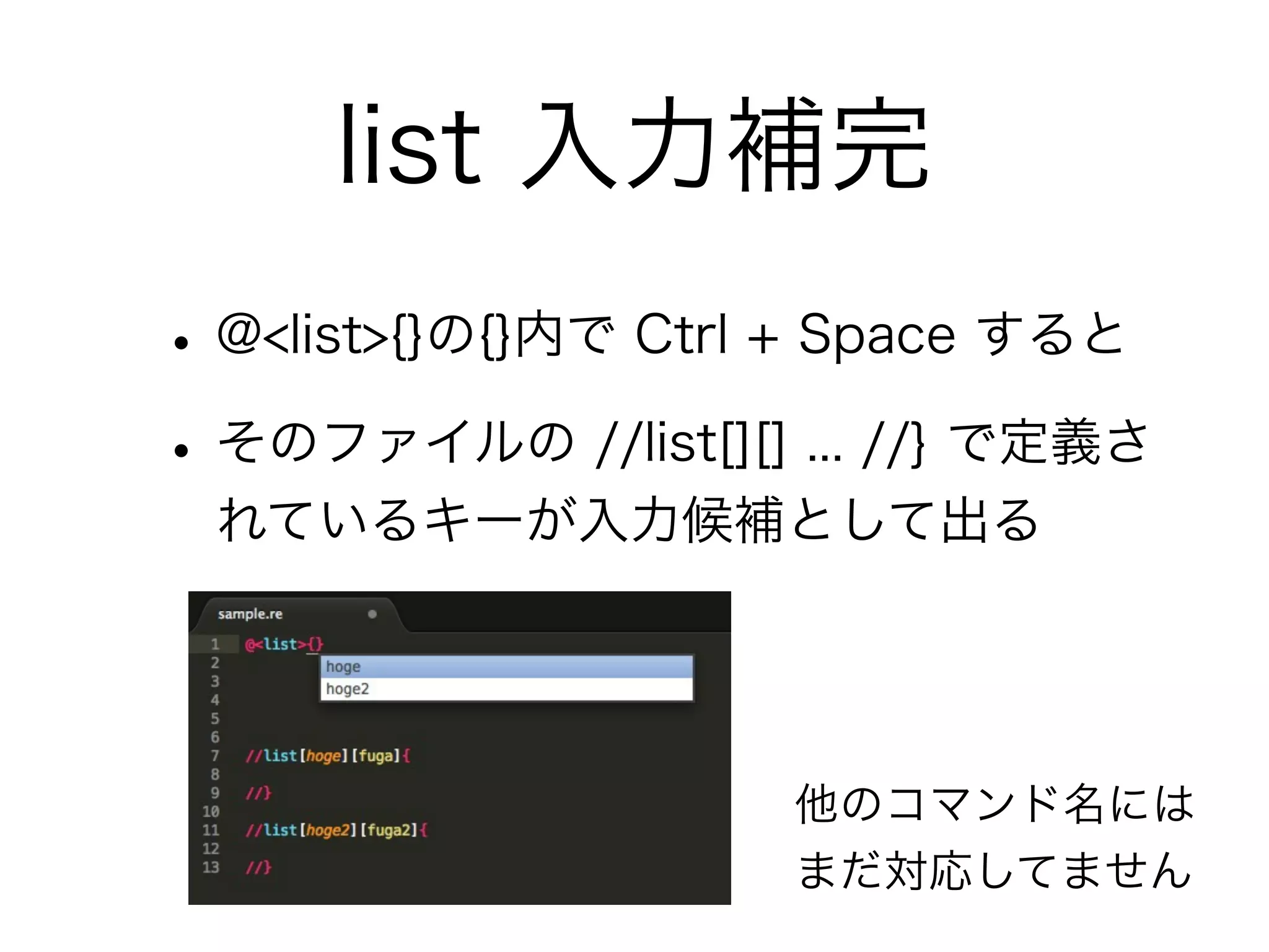 list 入力補完
• @<list>{}の{}内で Ctrl + Space すると
• そのファイルの //list[][] ... //} で定義さ
れているキーが入力候補として出る

他のコマンド名には
まだ対応してません

 