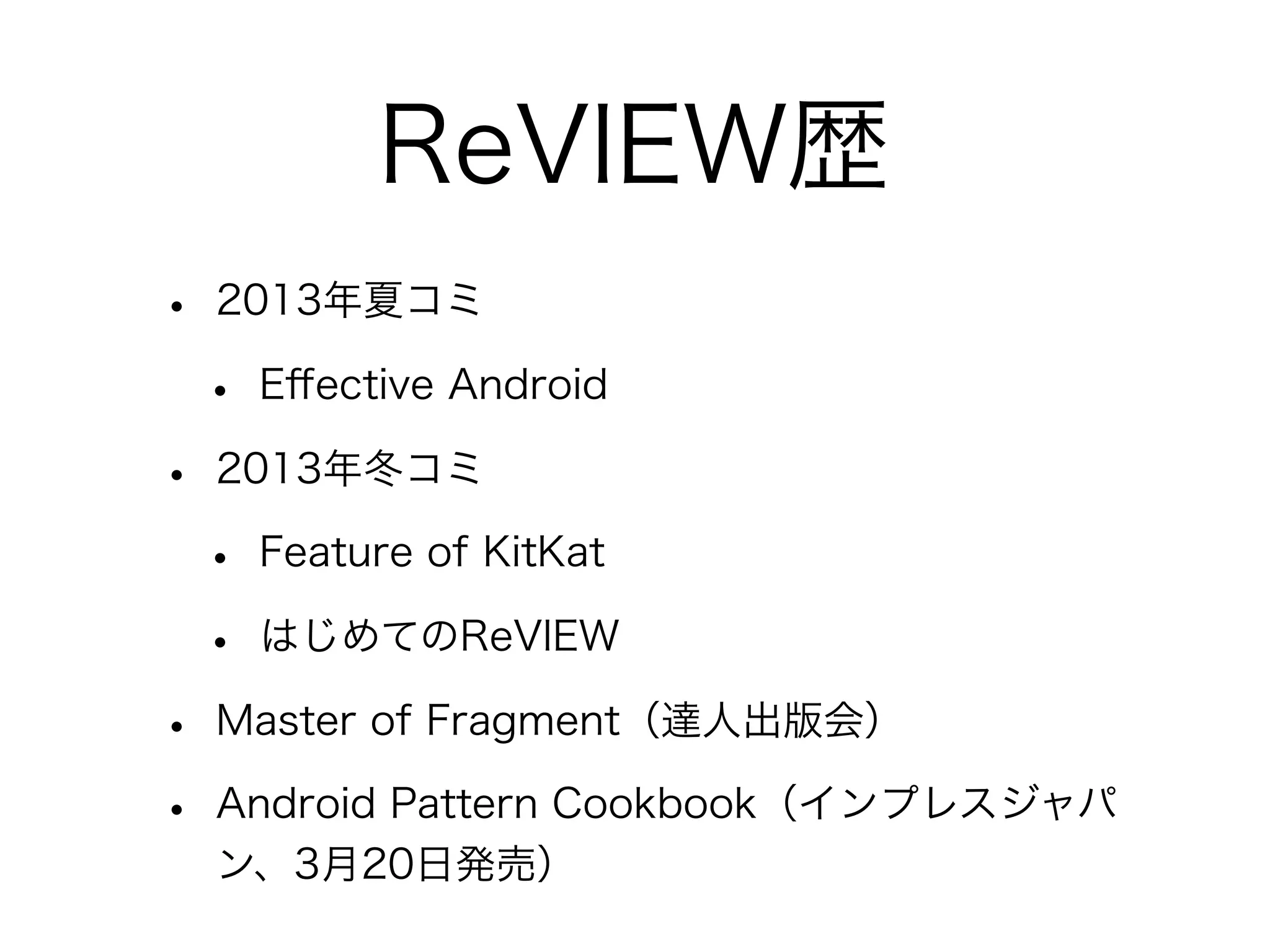 ReVIEW歴
•

2013年夏コミ

•
•

2013年冬コミ

•
•
•
•

Eﬀective Android

Feature of KitKat
はじめてのReVIEW

Master of Fragment（達人出版会）
Android Pattern Cookbook（インプレスジャパ
ン、3月20日発売）

 