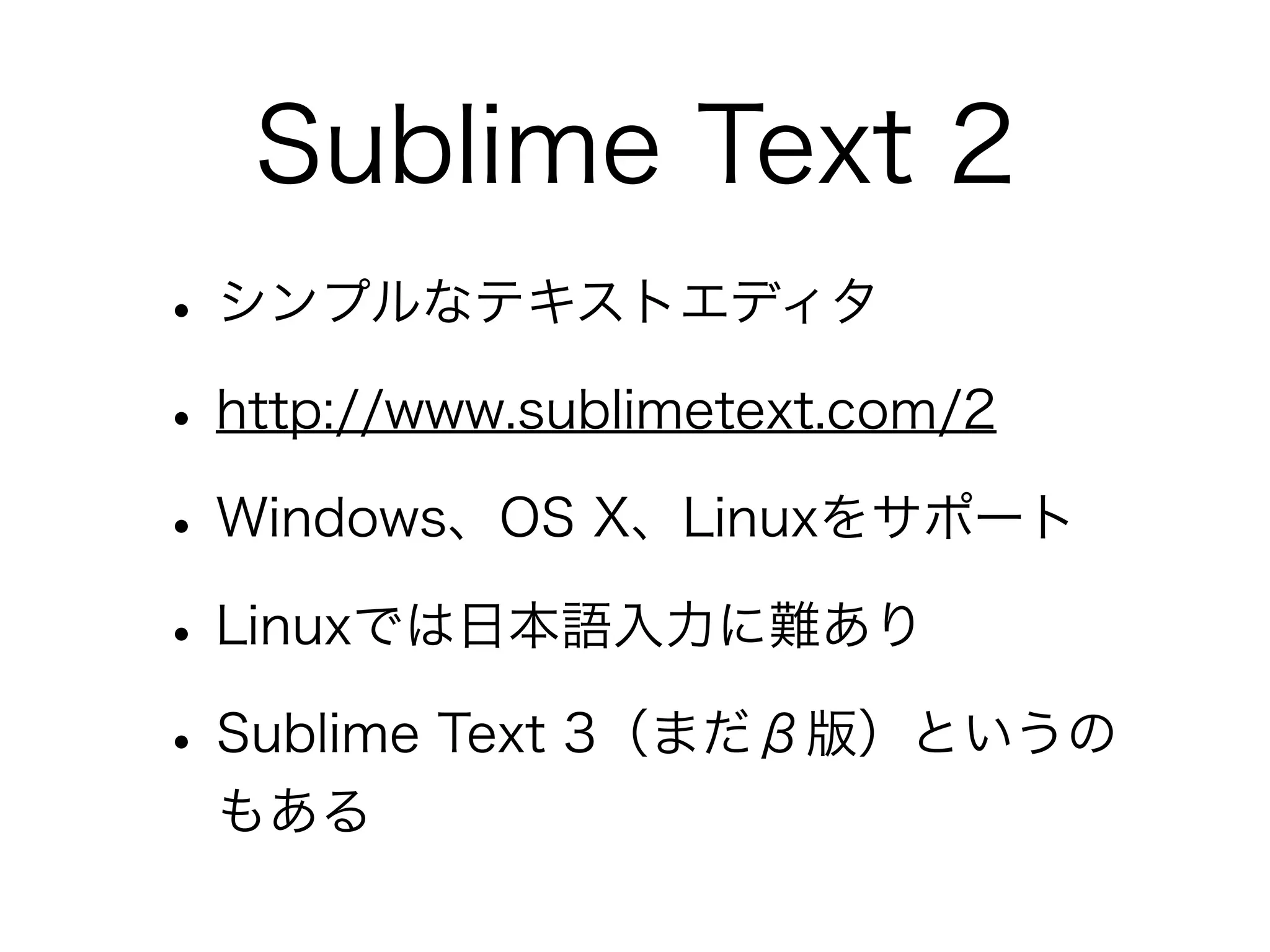 Sublime Text 2
• シンプルなテキストエディタ
• http://www.sublimetext.com/2
• Windows、OS X、Linuxをサポート
• Linuxでは日本語入力に難あり
• Sublime Text 3（まだβ版）というの
もある

 