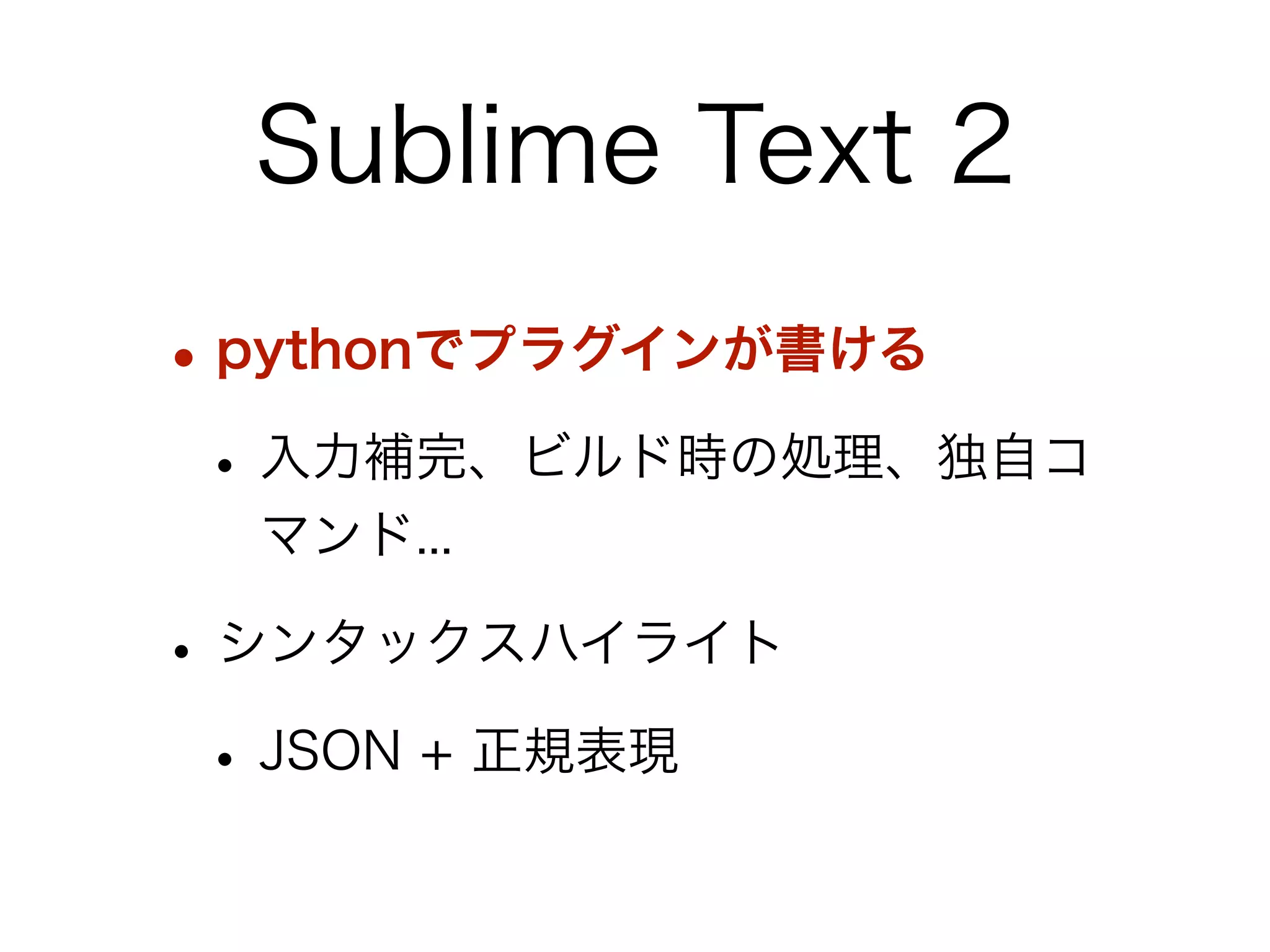 Sublime Text 2
• pythonでプラグインが書ける
• 入力補完、ビルド時の処理、独自コ
マンド...

• シンタックスハイライト
• JSON + 正規表現

 