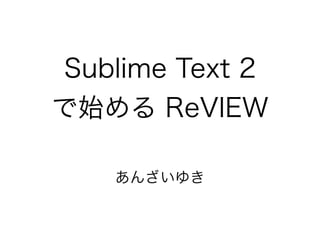 Sublime Text 2
で始める ReVIEW
あんざいゆき

 