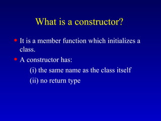 What is a constructor?
• It is a member function which initializes a
class.
• A constructor has:
(i) the same name as the class itself
(ii) no return type
 