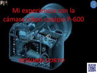 RESUMEN CORTO
Mi experiencia con la
cámara nikon coolpix P-600
1
 
