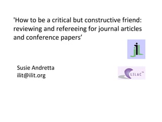 'How to be a critical but constructive friend: reviewing and refereeing for journal articles and conference papers’ Susie Andretta [email_address] 