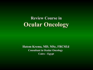 Review Course in
Ocular Oncology


Hatem Krema, MD, MSc, FRCSEd
   Consultant in Ocular Oncology
           Cairo – Egypt
 