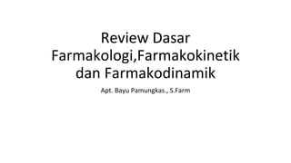 Review Dasar
Farmakologi,Farmakokinetik
dan Farmakodinamik
Apt. Bayu Pamungkas., S.Farm
 
