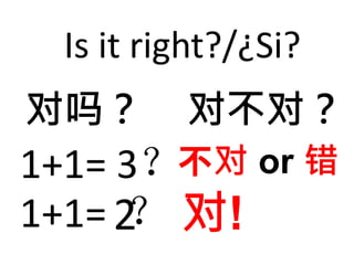 Is it right?/¿Si? 
对吗？ 对不对？ 
1+1= 3？不对or 错 
1+1= 2？对! 
 
