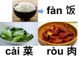 fàn 饭 
cài 菜ròu 肉 
 