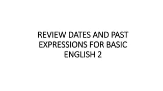 REVIEW DATES AND PAST
EXPRESSIONS FOR BASIC
ENGLISH 2
 