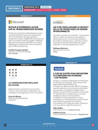28
HUB REVIEW 2016
WORKSHOP #1
RETOUR D’EXPÉRIENCE ACCOR
SUR SA TRANSFORMATION INTERNE
Transformer son business model nécessite en amont
une profonde réflexion autour de la transformation
interne de l’entreprise. Nouvelle organisation,
changement de culture, digitalisation des process pour
créer une nouvelle manière de travailler et collaborer.
Découvrez la success story d’ACCOR, qui a réussi le
challenge de sa transformation interne, notamment
grâce à Office et Surface Hub.
Caroline Fouques-Jourdain
Disruption and Growth Manager
Accor Hotels
WORKSHOP #2
LES CLÉS POUR ASSURER LE RESPECT
DE LA VIE PRIVÉE DANS UN MONDE
INTERCONNECTÉ
Cet atelier aura pour but d’identifier : les principaux
défis en matière d’innovation et de protection
des données et de la vie privée des utilisateurs +
les meilleures pratiques pour y répondre à travers
l’exemple concret des technologies de ciblage
publicitaire multicanal déployées par Criteo.
Guillaume Marcerou
Senior Product Counsel
Criteo
WORKSHOP #3
LA COMMUNICATION INCLUSIVE
EN ACTION
Expérimentez le concept de la communication
inclusive à travers des retours d’expérience, des
campagnes et des diagnostics en live. A vos briefs !
Carla De Oliveira
Directrice Générale Adjointe
Hopscotch
WORKSHOP #4
5 CLÉS DE SUCCÈS POUR ORCHESTRER
SA CAMPAGNE SUR FACEBOOK
– CAS PEUGEOT
Peugeot, un exemple emblématique d’orchestration
de campagne sur Facebook. Tease. Reveal. Feed.
Vidéo pensée Digital et Mobile 1st.
À l’occasion du lancement de la 308 GTI, Peugeot a
cassé les codes de la communication traditionnelle
pour proposer une expérience digitale unique.
Résultat : plus de 50 millions de personnes touchées
sur Facebook par la campagne pour ce nouveau
modèle pour renouer avec la sportivité.
G. Maillet et G.Couzy proposeront un retour
d’expérience sur les mécaniques de communication
pour atteindre ses objectifs sur Facebook :
renouvellement de l’image de marque, interactions
avec son audience, objectifs business, etc.
Gilles Maillet
Client Partner Auto - Facebook France
Guillaume Couzy
Directeur Marketing et Communication - PeugeotFrance
WORKSHOPS I MARDI 4 OCTOBRE I 15H30 – 16H00
HUBFORUM 2016 SESSION 4
 