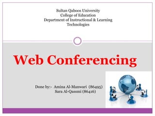 Sultan Qaboos University
              College of Education
      Department of Instructional & Learning
                  Technologies




Web Conferencing
  Done by:- Amina Al-Manwari (86495)
            Sara Al-Qassmi (86416)
 